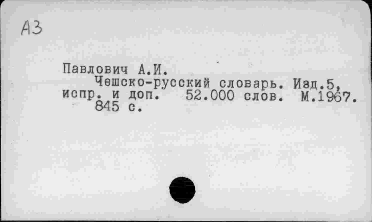 ﻿л з
Павлович А.И.
Чешско-русский словарь. Изд.5, испр. и доп. 52.000 слов. М.1967.
845 с.